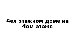 4ех этажном доме на 4ом этаже